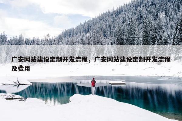 广安网站建设定制开发流程，广安网站建设定制开发流程及费用