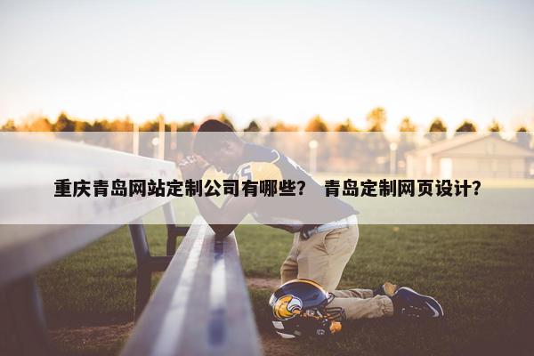 重庆青岛网站定制公司有哪些？ 青岛定制网页设计？