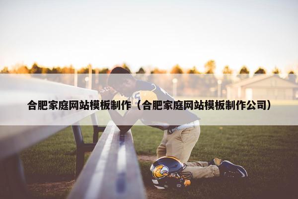 合肥家庭网站模板制作（合肥家庭网站模板制作公司）