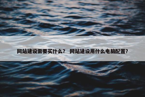 网站建设需要买什么？ 网站建设用什么电脑配置？