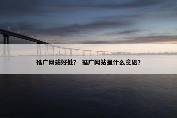 推广网站好处？ 推广网站是什么意思？