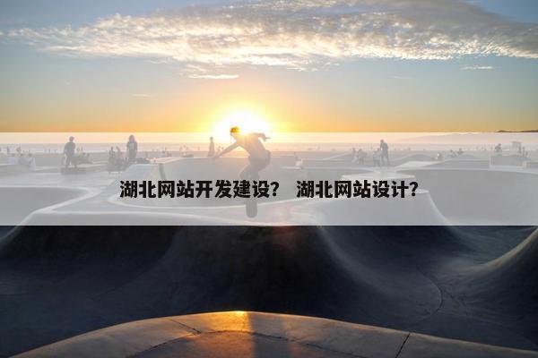 湖北网站开发建设？ 湖北网站设计？