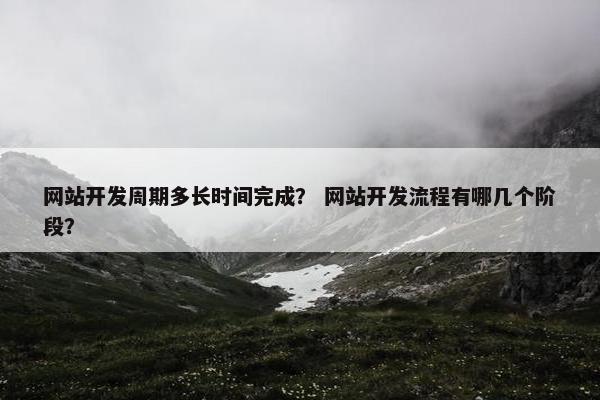 网站开发周期多长时间完成？ 网站开发流程有哪几个阶段？