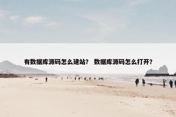 有数据库源码怎么建站？ 数据库源码怎么打开？