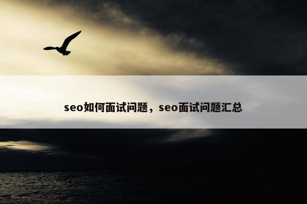 seo如何面试问题，seo面试问题汇总