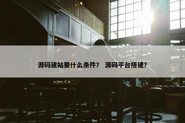 源码建站要什么条件？ 源码平台搭建？