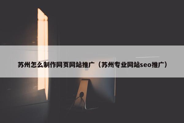 苏州怎么制作网页网站推广（苏州专业网站seo推广）