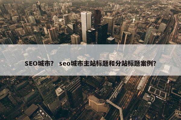 SEO城市？ seo城市主站标题和分站标题案例？