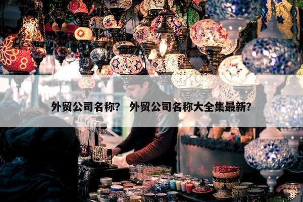 外贸公司名称？ 外贸公司名称大全集最新？